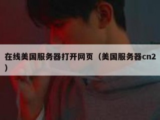 在线美国服务器打开网页（美国服务器cn2）