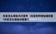 抖音怎么增加访问量呢（抖音如何增加播放量?抖音怎么增加访客量?）