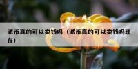 派币真的可以卖钱吗（派币真的可以卖钱吗现在）