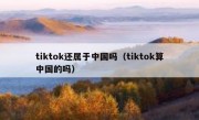 tiktok还属于中国吗（tiktok算中国的吗）