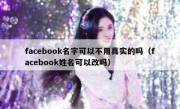 facebook名字可以不用真实的吗（facebook姓名可以改吗）