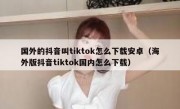 国外的抖音叫tiktok怎么下载安卓（海外版抖音tiktok国内怎么下载）