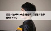 国外抖音tiktok最新进展（国外抖音软件tik tok）