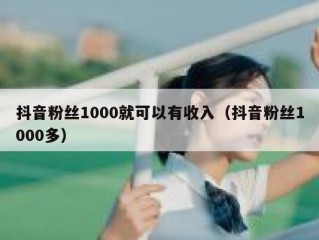抖音粉丝1000就可以有收入（抖音粉丝1000多）