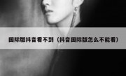 国际版抖音看不到（抖音国际版怎么不能看）