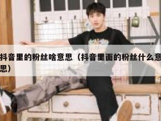 抖音里的粉丝啥意思（抖音里面的粉丝什么意思）