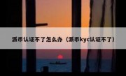 派币认证不了怎么办（派币kyc认证不了）