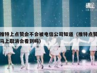 推特上点赞会不会被电信公司知道（推特点赞马上取消会看到吗）