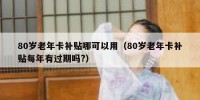 80岁老年卡补贴哪可以用（80岁老年卡补贴每年有过期吗?）