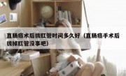 直肠癌术后拔肛管时间多久好（直肠癌手术后拔掉肛管没事吧）