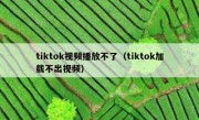 tiktok视频播放不了（tiktok加载不出视频）