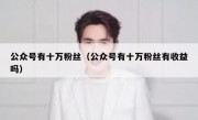 公众号有十万粉丝（公众号有十万粉丝有收益吗）