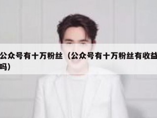 公众号有十万粉丝（公众号有十万粉丝有收益吗）
