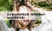 怎么看ins的浏览记录（如何查看instagram浏览记录）
