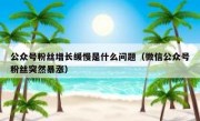 公众号粉丝增长缓慢是什么问题（微信公众号粉丝突然暴涨）