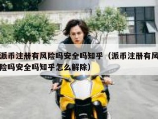 派币注册有风险吗安全吗知乎（派币注册有风险吗安全吗知乎怎么解除）