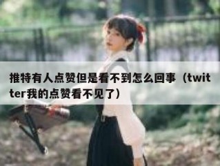 推特有人点赞但是看不到怎么回事（twitter我的点赞看不见了）