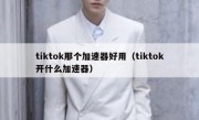 tiktok那个加速器好用（tiktok开什么加速器）