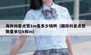 海外抖音点赞1m是多少钱啊（国际抖音点赞数量单位k和m）