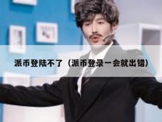 派币登陆不了（派币登录一会就出错）