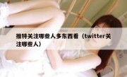 推特关注哪些人多东西看（twitter关注哪些人）