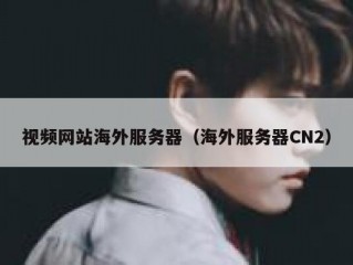 视频网站海外服务器（海外服务器CN2）