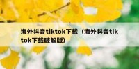 海外抖音tiktok下载（海外抖音tiktok下载破解版）