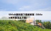 tiktok国际版下载破解版（tiktok海外版怎么下载）