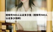 视频号500人认证多少钱（视频号500人认证多少钱啊）