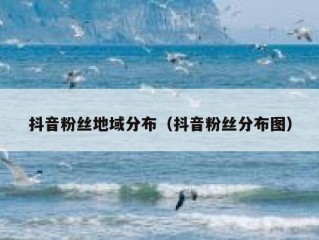 抖音粉丝地域分布（抖音粉丝分布图）