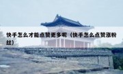 快手怎么才能点赞更多呢（快手怎么点赞涨粉丝）