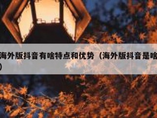 海外版抖音有啥特点和优势（海外版抖音是啥）