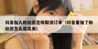 抖音加入粉丝团怎样取消订单（抖音里加了粉丝团怎么退出来）