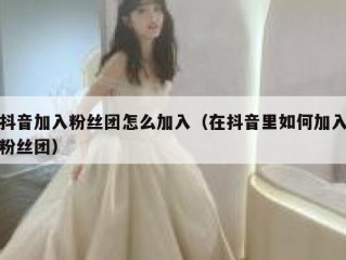 抖音加入粉丝团怎么加入（在抖音里如何加入粉丝团）