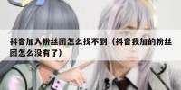 抖音加入粉丝团怎么找不到（抖音我加的粉丝团怎么没有了）