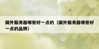 国外服务器哪些好一点的（国外服务器哪些好一点的品牌）