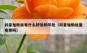 抖音加粉丝有什么好处和坏处（抖音加粉丝量有用吗）