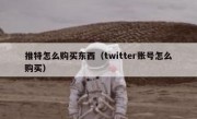 推特怎么购买东西（twitter账号怎么购买）