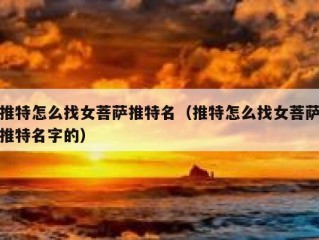 推特怎么找女菩萨推特名（推特怎么找女菩萨推特名字的）