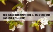 抖音涨粉丝最快的视频是什么（抖音涨粉丝最快的视频是什么时候）