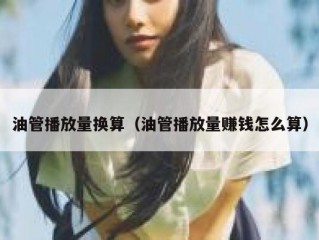 油管播放量换算（油管播放量赚钱怎么算）