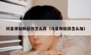 抖音添加粉丝团怎么弄（斗音粉丝团怎么加）