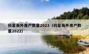 抖音海外用户数量2023（抖音海外用户数量2022）