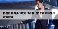 抖音粉丝有多少就可以盈利（抖音粉丝数多少才能赚钱）
