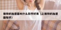 推特的加速器叫什么软件好用（上推特的加速器知乎）