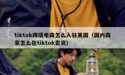 tiktok跨境电商怎么入驻美国（国内商家怎么在tiktok卖货）