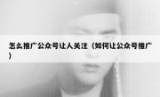 怎么推广公众号让人关注（如何让公众号推广）