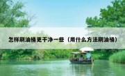 怎样刷油桶更干净一些（用什么方法刷油桶）