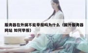 服务器在外国不能举报吗为什么（国外服务器网站 如何举报）