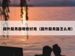 国外服务器哪些好用（国外服务器怎么用）